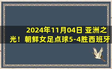 2024年11月04日 亚洲之光！朝鲜女足点球5-4胜西班牙！夺得U17女足世界杯冠军！